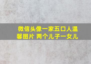 微信头像一家五口人温馨图片 两个儿子一女儿